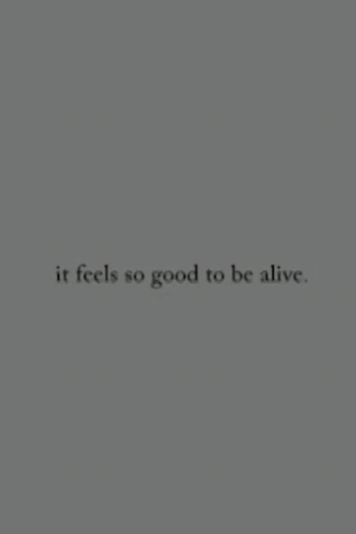 it feels so good to be alive.